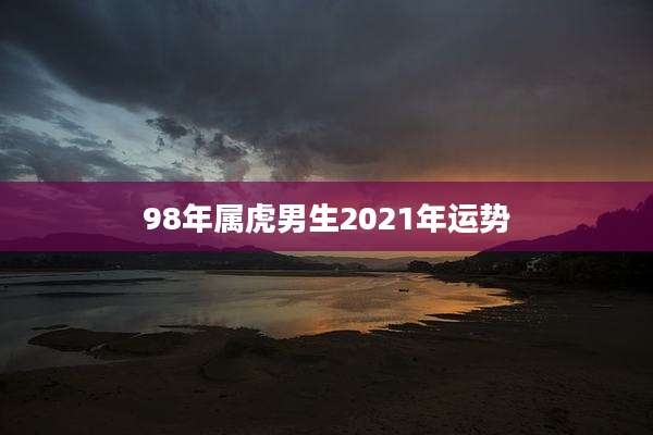98年属虎男生2021年运势
