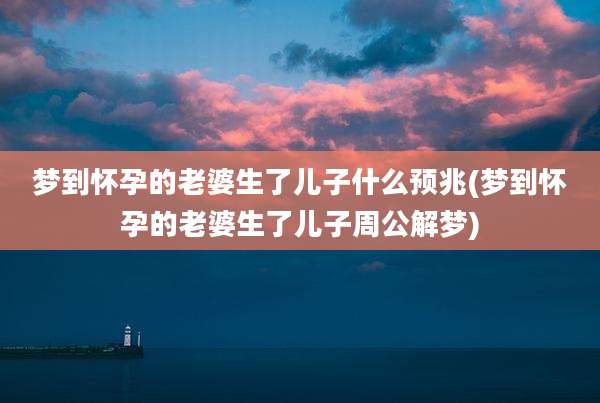梦到怀孕的老婆生了儿子什么预兆(梦到怀孕的老婆生了儿子周公解梦)