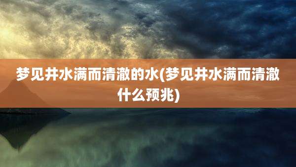 梦见井水满而清澈的水(梦见井水满而清澈什么预兆)