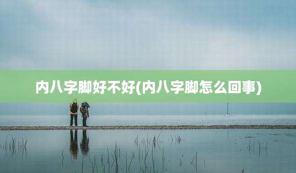 内八字脚好不好(内八字脚怎么回事)