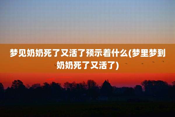 梦见奶奶死了又活了预示着什么(梦里梦到奶奶死了又活了)