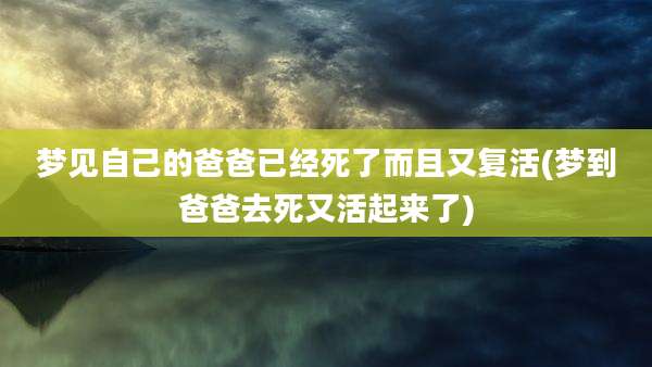 梦见自己的爸爸已经死了而且又复活(梦到爸爸去死又活起来了)