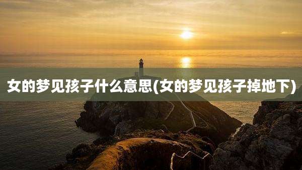 女的梦见孩子什么意思(女的梦见孩子掉地下)