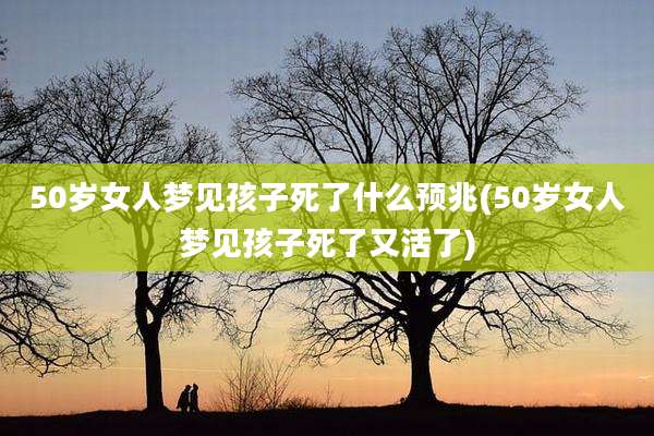 50岁女人梦见孩子死了什么预兆(50岁女人梦见孩子死了又活了)