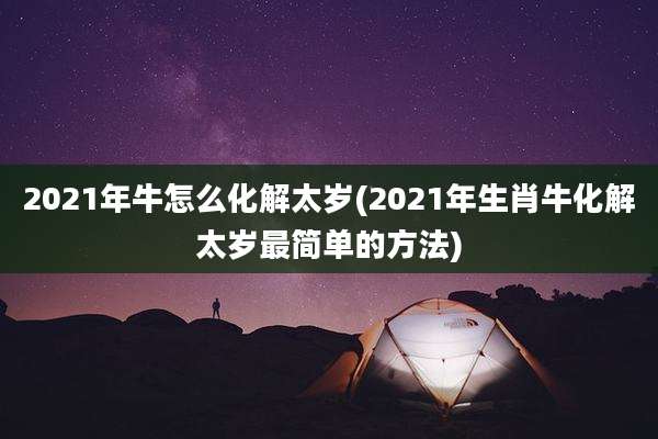 2021年牛怎么化解太岁(2021年生肖牛化解太岁最简单的方法)