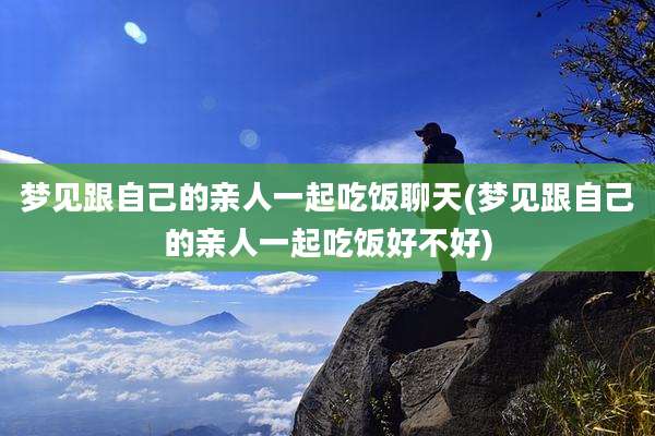 梦见跟自己的亲人一起吃饭聊天(梦见跟自己的亲人一起吃饭好不好)