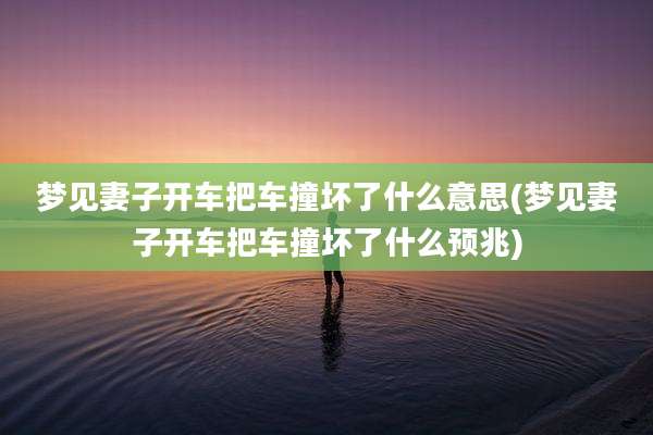 梦见妻子开车把车撞坏了什么意思(梦见妻子开车把车撞坏了什么预兆)