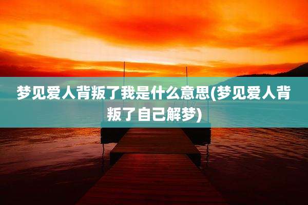 梦见爱人背叛了我是什么意思(梦见爱人背叛了自己解梦)