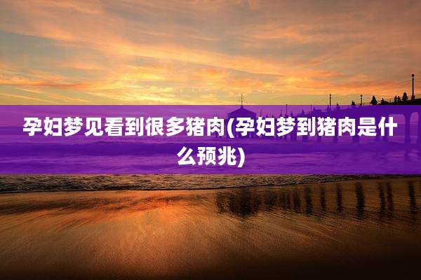 孕妇梦见看到很多猪肉(孕妇梦到猪肉是什么预兆)