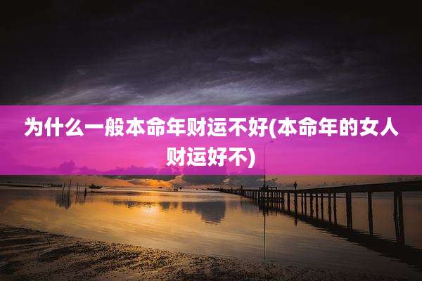 为什么一般本命年财运不好(本命年的女人财运好不)
