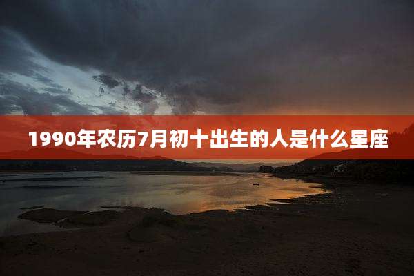 1990年农历7月初十出生的人是什么星座