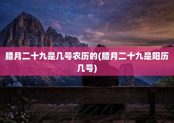 腊月二十九是几号农历的(腊月二十九是阳历几号)