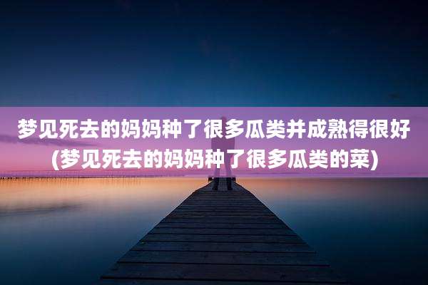 梦见死去的妈妈种了很多瓜类并成熟得很好(梦见死去的妈妈种了很多瓜类的菜)