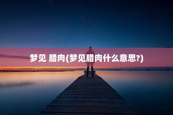 梦见 腊肉(梦见腊肉什么意思?)