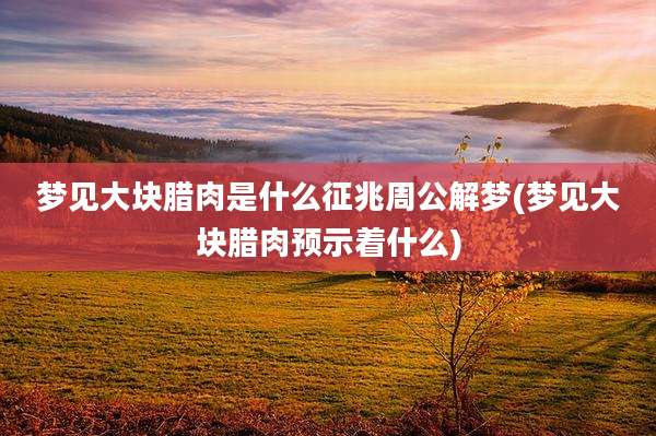 梦见大块腊肉是什么征兆周公解梦(梦见大块腊肉预示着什么)