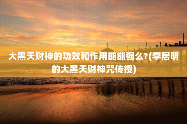 大黑天财神的功效和作用能能强么?(李居明的大黑天财神咒传授)