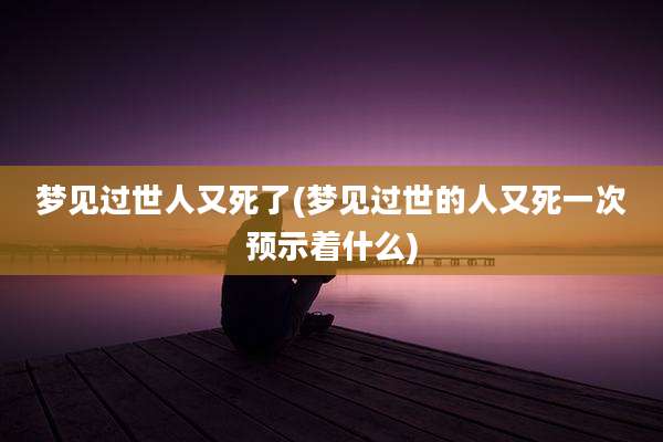 梦见过世人又死了(梦见过世的人又死一次预示着什么)