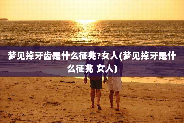 梦见掉牙齿是什么征兆?女人(梦见掉牙是什么征兆 女人)