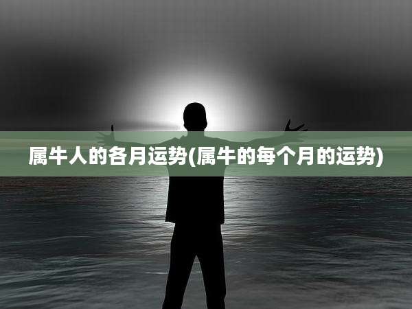 属牛人的各月运势(属牛的每个月的运势)