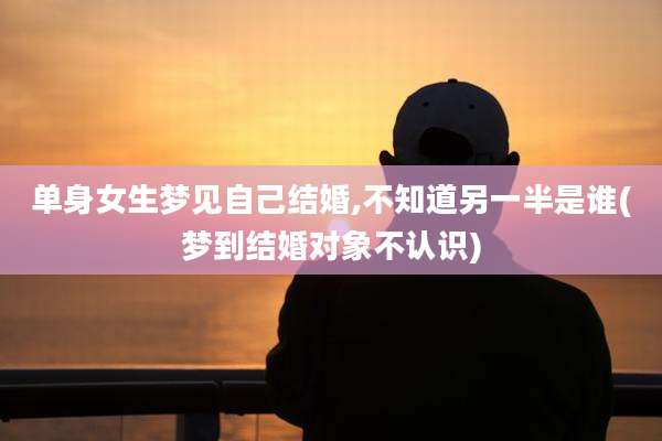 单身女生梦见自己结婚,不知道另一半是谁(梦到结婚对象不认识)