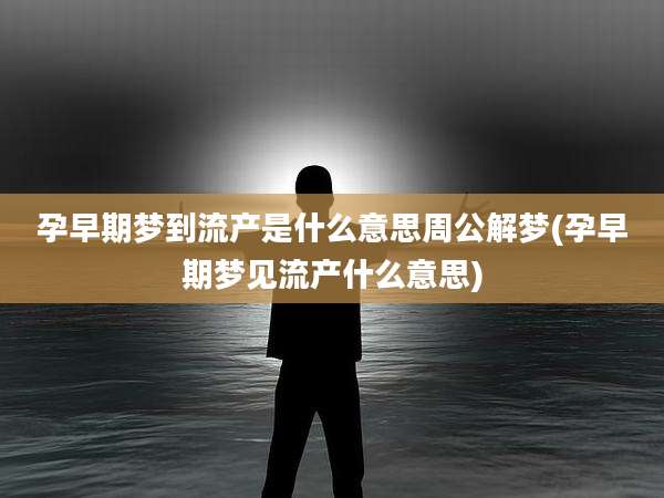孕早期梦到流产是什么意思周公解梦(孕早期梦见流产什么意思)