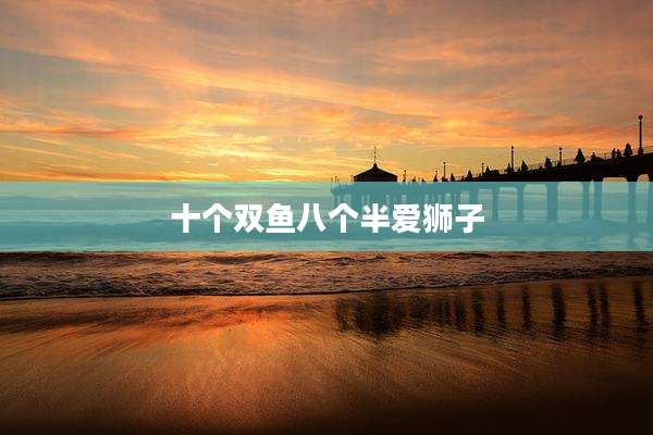 十个双鱼八个半爱狮子