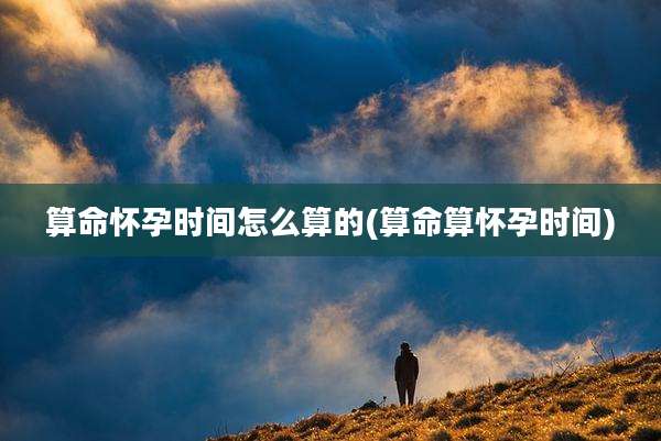 算命怀孕时间怎么算的(算命算怀孕时间)