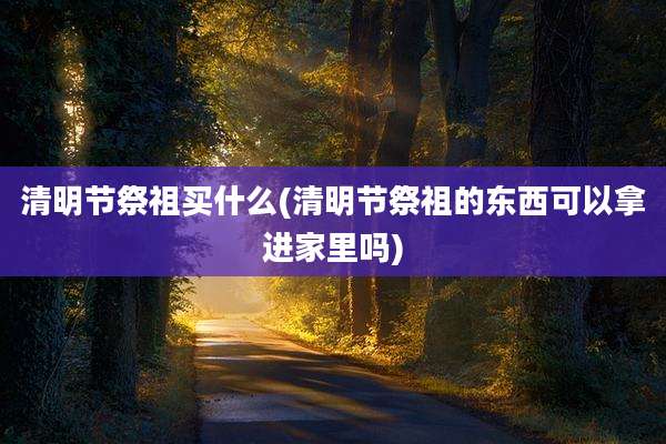 清明节祭祖买什么(清明节祭祖的东西可以拿进家里吗)