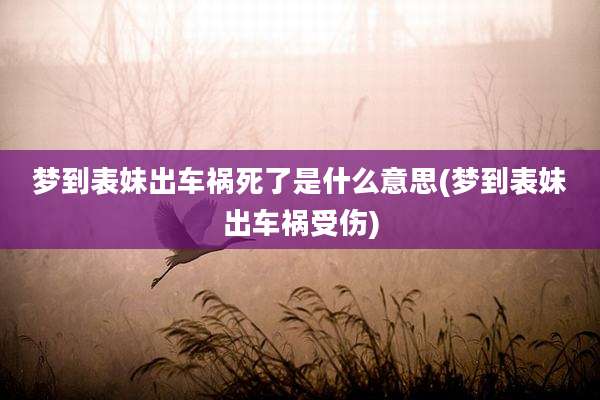 梦到表妹出车祸死了是什么意思(梦到表妹出车祸受伤)