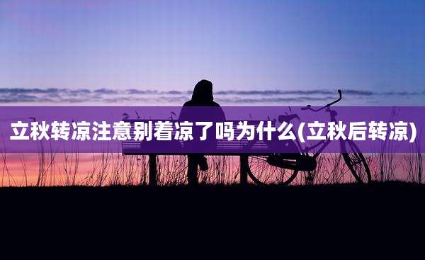 立秋转凉注意别着凉了吗为什么(立秋后转凉)