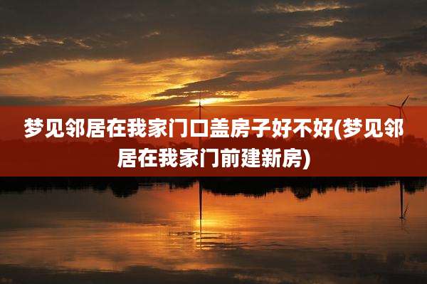梦见邻居在我家门口盖房子好不好(梦见邻居在我家门前建新房)