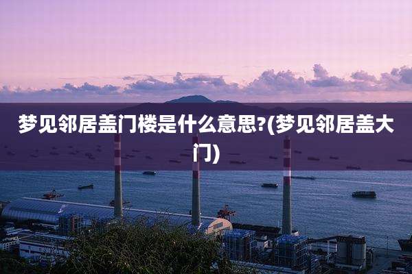 梦见邻居盖门楼是什么意思?(梦见邻居盖大门)