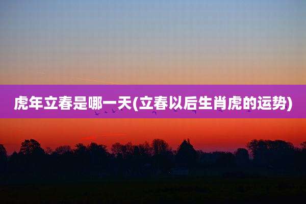 虎年立春是哪一天(立春以后生肖虎的运势)