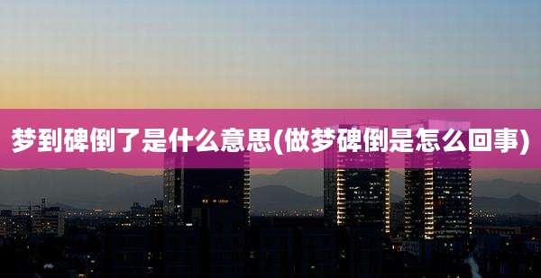 梦到碑倒了是什么意思(做梦碑倒是怎么回事)
