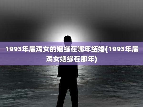1993年属鸡女的姻缘在哪年结婚(1993年属鸡女姻缘在那年)