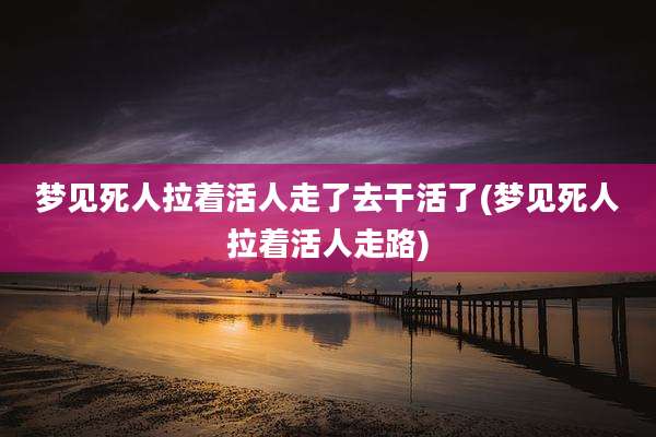 梦见死人拉着活人走了去干活了(梦见死人拉着活人走路)