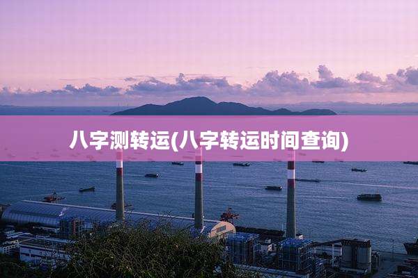 八字测转运(八字转运时间查询)