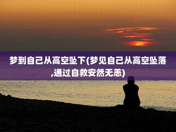 梦到自己从高空坠下(梦见自己从高空坠落,通过自救安然无恙)