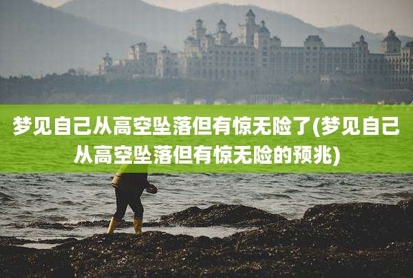 梦见自己从高空坠落但有惊无险了(梦见自己从高空坠落但有惊无险的预兆)
