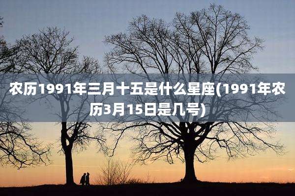 农历1991年三月十五是什么星座(1991年农历3月15日是几号)