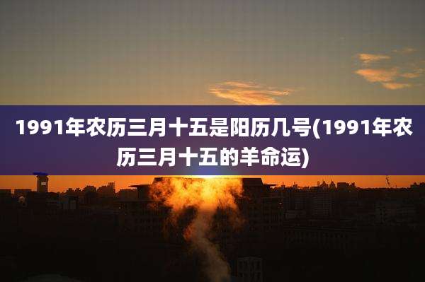 1991年农历三月十五是阳历几号(1991年农历三月十五的羊命运)