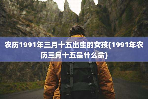 农历1991年三月十五出生的女孩(1991年农历三月十五是什么命)