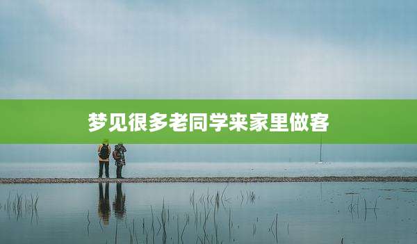 梦见很多老同学来家里做客