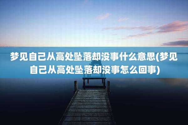 梦见自己从高处坠落却没事什么意思(梦见自己从高处坠落却没事怎么回事)