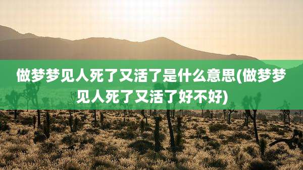 做梦梦见人死了又活了是什么意思(做梦梦见人死了又活了好不好)