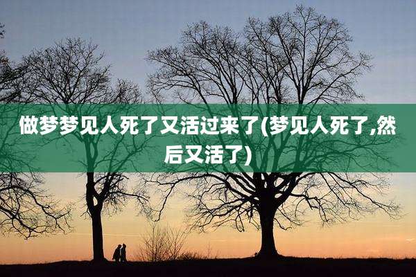 做梦梦见人死了又活过来了(梦见人死了,然后又活了)