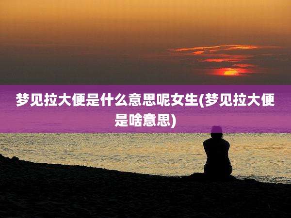 梦见拉大便是什么意思呢女生(梦见拉大便是啥意思)