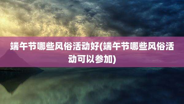 端午节哪些风俗活动好(端午节哪些风俗活动可以参加)