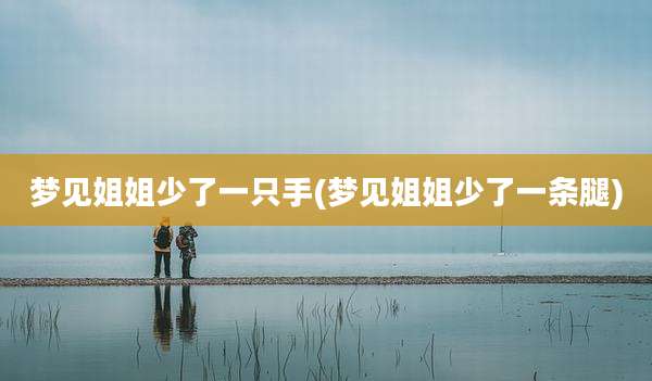梦见姐姐少了一只手(梦见姐姐少了一条腿)