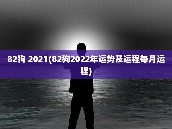 82狗 2021(82狗2022年运势及运程每月运程)